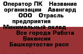 Оператор ПК › Название организации ­ Авангард, ООО › Отрасль предприятия ­ BTL › Минимальный оклад ­ 30 000 - Все города Работа » Вакансии   . Башкортостан респ.